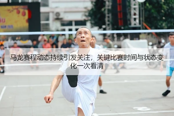 马龙赛程动态持续引发关注，关键比赛时间与状态变化一次看清