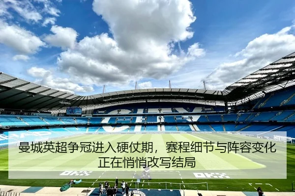 曼城英超争冠进入硬仗期，赛程细节与阵容变化正在悄悄改写结局