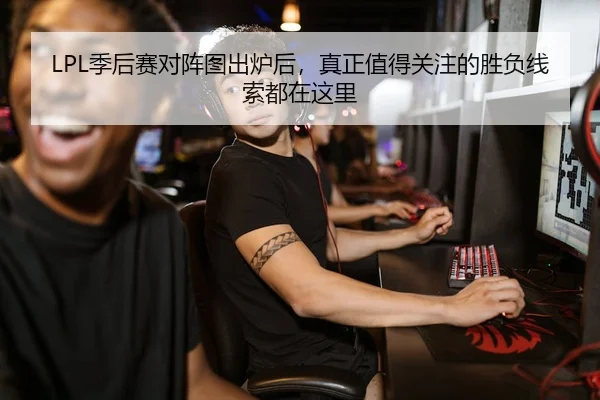 LPL季后赛对阵图出炉后，真正值得关注的胜负线索都在这里