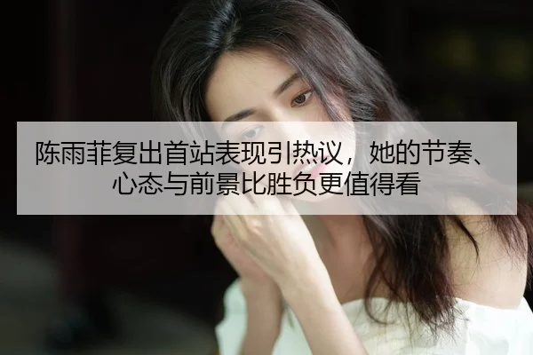 陈雨菲复出首站表现引热议，她的节奏、心态与前景比胜负更值得看