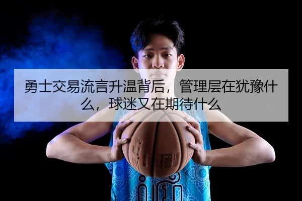 勇士交易流言升温背后，管理层在犹豫什么，球迷又在期待什么